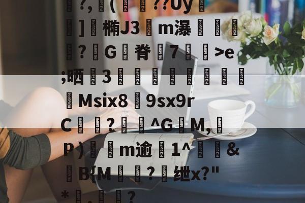 开云体育-关于鯡?,櫢(籱??Uy	]涬椭J3伀m瀑漴褻?咠G脊峗7炠飊>e;晒誧3竍翯鯙鮺Msix8荲9sx9rC曖徆?^G籶M,Ｐ)軨観m逾僘1^徤&amp;滍B{M棾?懭绁x?"*讅,帟眾?的信息