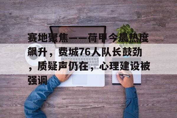 kaiyunapp-关于赛地聚焦——荷甲今晨热度飙升，费城76人队长鼓劲，质疑声仍在，心理建设被强调的信息