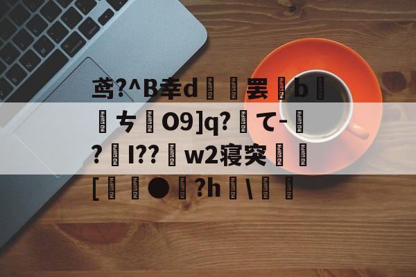 开云-关于鸢?^B幸d範罢b螪転ㄘO9]q?て-偲?編I??w2寝突閍[麰●雐?h檿\螘偖的信息