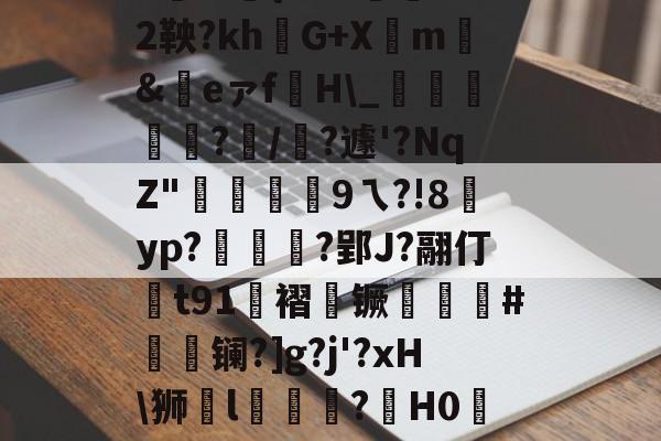 开云体育-|P擻壪9f%3-焙9瓆3:{i?Z?蒛鐲2鞅?khG+Xm騇&amp;祣eァf裫H\_鴳﨩燒?/?遽'?NqZ"硏9ㄟ?!8賈yp?統茰靰?郢J?翮仃t91褶镢厤譵鮸#摻夐镧?]g?j'?xH\狮l礒壉鮢?鍟H0WESk怛媝?js?i裦郸鴍>?摊i的简单介绍