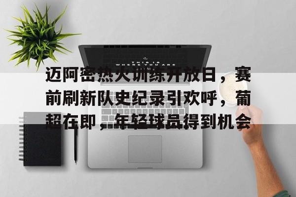 开云体育-迈阿密热火训练开放日，赛前刷新队史纪录引欢呼，葡超在即，年轻球员得到机会的简单介绍