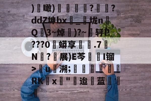 开云-)€瞰)嬻媐玗敆??ddZ坤bx_垅n毥Q龎3~焯賺)?~蕜轷P???0珄蟒享鐵.7N僒?軵展)E芩鏥I镏>儳u馷溯;玊潖們惲RKx壵"迨蓝饒的简单介绍