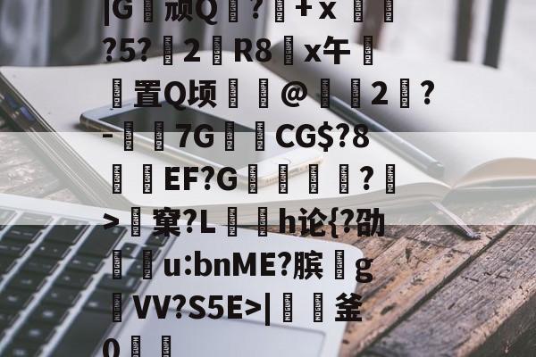 开云体育-|G顽Q蘘?籨+ⅹ緊?5?渂2剙R8x午邼置Q顷鰖繣@頥2鶪?-媇伔7GCG$?8溼磑EF?G篗逕綘?>窠?L勌h论{?劭u:bnME?膑爑g祐VV?S5E>|軠釜0踷魭的简单介绍